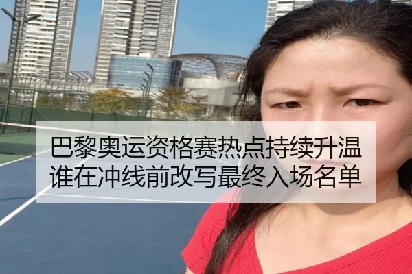 巴黎奥运资格赛热点持续升温 谁在冲线前改写最终入场名单